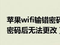 苹果wifi输错密码后无法更改（苹果wifi输错密码后无法更改）