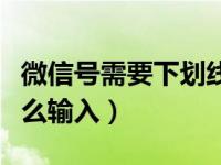 微信号需要下划线怎么输入（微信号下划线怎么输入）
