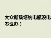 大众新桑塔纳电瓶没电了怎么办（新桑塔纳汽车电瓶没电了怎么办）