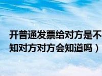 开普通发票给对方是不是很简单（给对方开普通发票但不通知对方对方会知道吗）