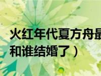 火红年代夏方舟最后娶了谁（火红年华夏方舟和谁结婚了）