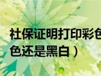 社保证明打印彩色还是黑白（社保证明打印彩色还是黑白）
