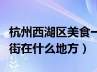 杭州西湖区美食一条街最有名（杭州美食一条街在什么地方）