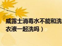 威露士消毒水不能和洗衣液混洗吗（威露士消毒液可以和洗衣液一起洗吗）