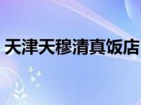 天津天穆清真饭店（天津天穆清真饭店在哪）