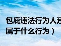 包庇违法行为人违反什么纪律（包庇违法人员属于什么行为）