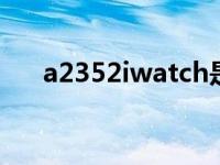 a2352iwatch是几代（a2352是几代）