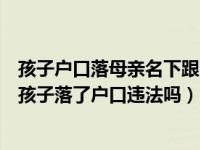 孩子户口落母亲名下跟父亲姓行吗（不经过母亲同意父亲给孩子落了户口违法吗）