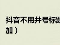 抖音不用井号标题可以吗（抖音井号标题怎么加）