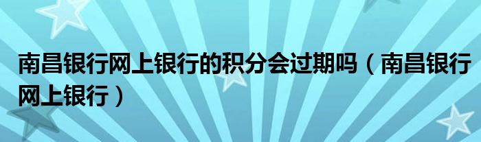 南昌银行网上银行的积分会过期吗（南昌银行网上银行）