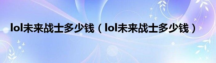 lol未来战士多少钱（lol未来战士多少钱）