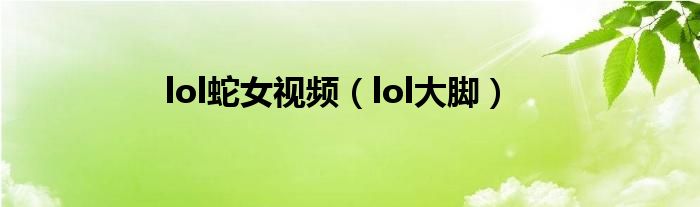 lol蛇女视频（lol大脚）