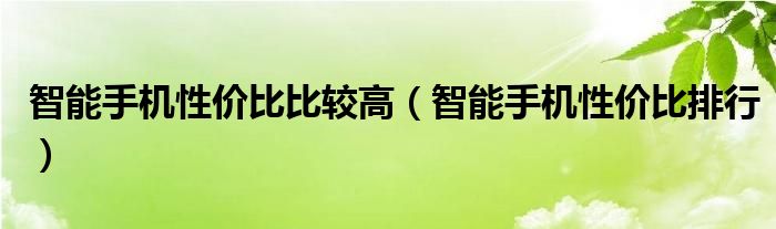 智能手机性价比比较高（智能手机性价比排行）